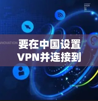 要在中国设置VPN并连接到美国IP,可以按照以下步骤操作