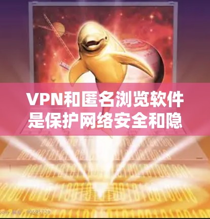 VPN和匿名浏览软件是保护网络安全和隐私的重要工具,用于加密数据传输和保持匿名。以下是关于选择和使用这些工具的详细指南