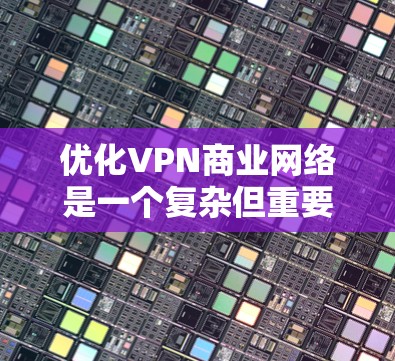 优化VPN商业网络是一个复杂但重要的任务，涉及多个方面的考虑。以下是对优化策略的总结和建议