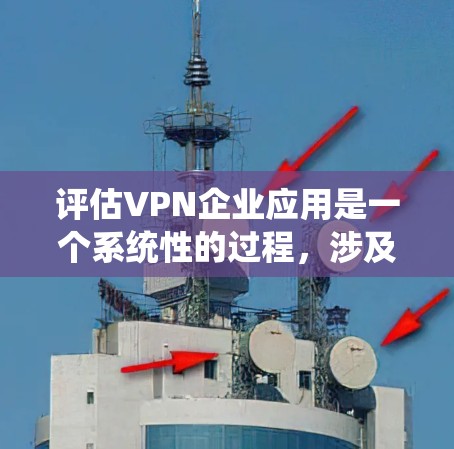 评估VPN企业应用是一个系统性的过程,涉及多个关键因素。以下是对VPN企业应用的分点评估,帮助您全面了解其优缺点和适用性