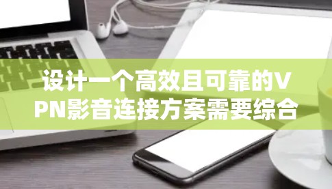 设计一个高效且可靠的VPN影音连接方案需要综合考虑多个方面，确保安全性、性能和用户体验。以下是详细的方案设计