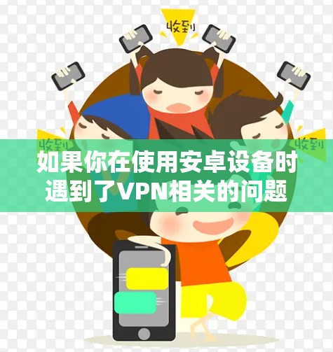 如果你在使用安卓设备时遇到了VPN相关的问题,以下是一些常见问题及解决方法,帮助你快速解决问题