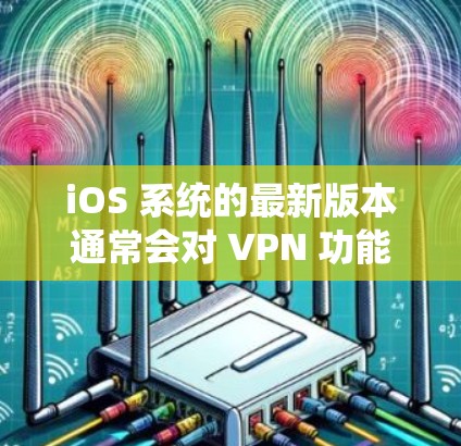 iOS 系统的最新版本通常会对 VPN 功能和兼容性产生一定的影响。以下是一些关于 iOS 最新版本对 VPN 的可能影响和建议