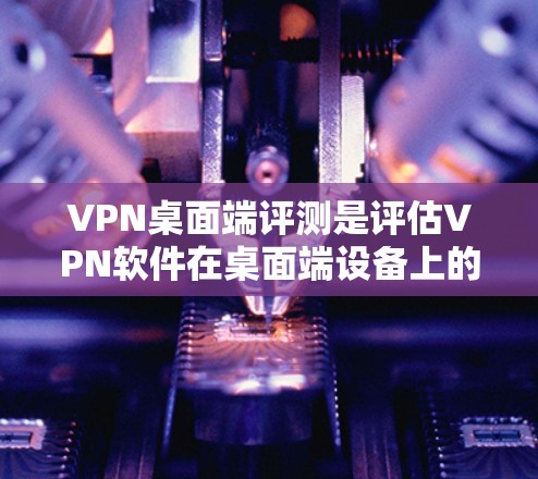 VPN桌面端评测是评估VPN软件在桌面端设备上的性能、安全性和用户体验的过程。以下是一些关键点和步骤,帮助你进行VPN桌面端评测
