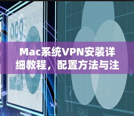 Mac系统VPN安装详细教程,配置方法与注意事项