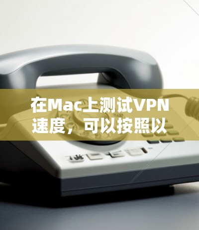 在Mac上测试VPN速度,可以按照以下步骤进行