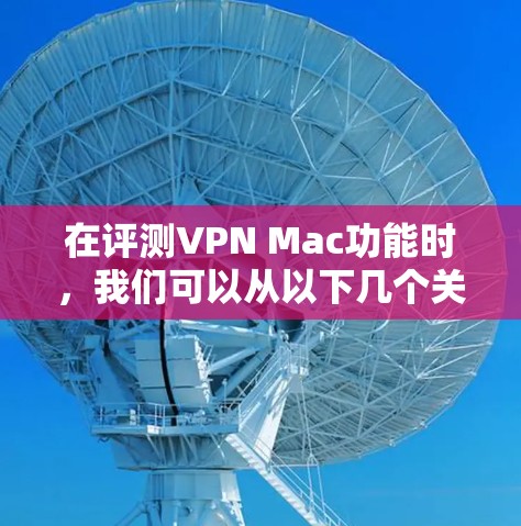 在评测VPN Mac功能时，我们可以从以下几个关键方面进行分析