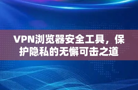 VPN浏览器安全工具,保护隐私的无懈可击之道