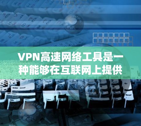 VPN高速网络工具是一种能够在互联网上提供高速、安全连接的服务，主要用于保护用户隐私、绕过网络限制或加密数据传输。以下是一些常见的VPN高速网络工具及其简要介绍