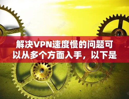 解决VPN速度慢的问题可以从多个方面入手，以下是一些有效的方法