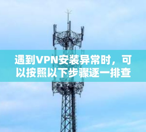 遇到VPN安装异常时,可以按照以下步骤逐一排查和解决问题 遇到VPN安装异常时,可以按照以下步骤逐一排查和解决问题