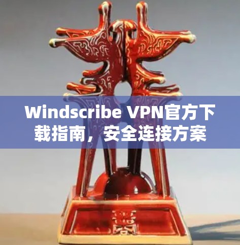 Windscribe VPN官方下载指南,安全连接方案