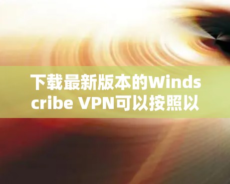 下载最新版本的Windscribe VPN可以按照以下步骤进行