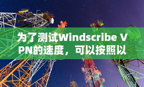 为了测试Windscribe VPN的速度,可以按照以下步骤进行