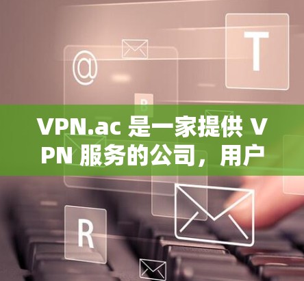 VPN.ac 是一家提供 VPN 服务的公司,用户可以通过其官方网站进行下载。以下是获取 VPN.ac 官方下载的步骤