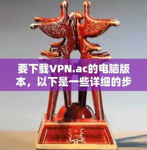 要下载VPN.ac的电脑版本,以下是一些详细的步骤和方法