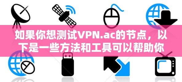 如果你想测试VPN.ac的节点,以下是一些方法和工具可以帮助你 如果你想测试VPN.ac的节点,以下是一些方法和工具可以帮助你