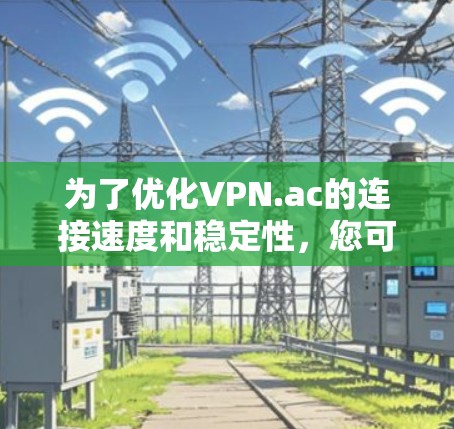 为了优化VPN.ac的连接速度和稳定性,您可以按照以下步骤进行调整
