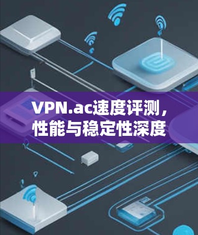 VPN.ac速度评测,性能与稳定性深度分析