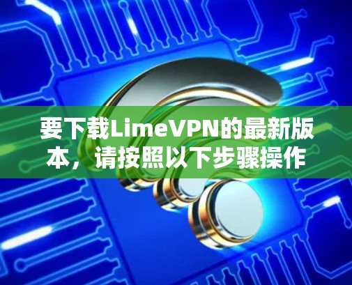 要下载LimeVPN的最新版本,请按照以下步骤操作