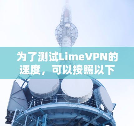 为了测试LimeVPN的速度，可以按照以下步骤进行