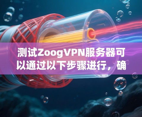 测试ZoogVPN服务器可以通过以下步骤进行，确保其正常运作和可靠性