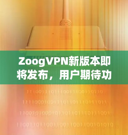 ZoogVPN新版本即将发布，用户期待功能升级
