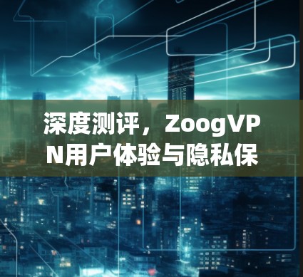 深度测评，ZoogVPN用户体验与隐私保护分析