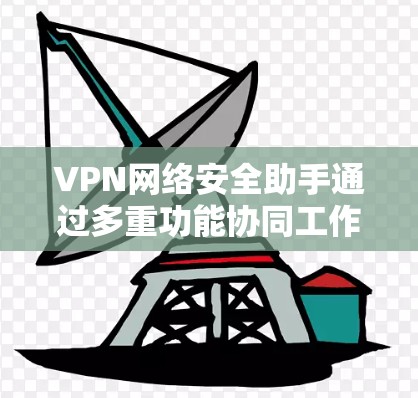 VPN网络安全助手通过多重功能协同工作,全面提升网络安全性。以下是其主要功能及其作用