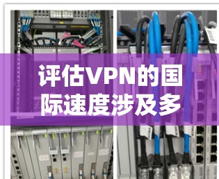 评估VPN的国际速度涉及多个方面,确保测试的科学性和全面性。以下是详细的步骤和建议
