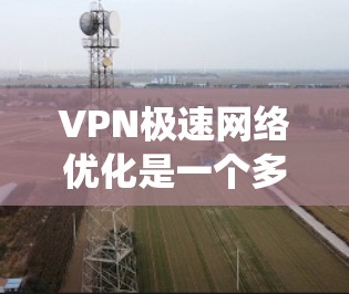 VPN极速网络优化是一个多层面的工程，涉及硬件配置、协议选择、网络策略和安全防护等多个方面。以下是对VPN极速网络优化的系统化分析和建议