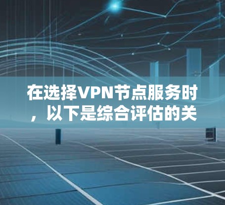 在选择VPN节点服务时,以下是综合评估的关键因素和排名建议