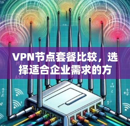 VPN节点套餐比较,选择适合企业需求的方案