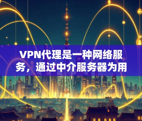 VPN代理是一种网络服务,通过中介服务器为用户提供互联网访问。以下是对VPN代理功能的详细比较