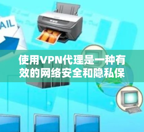 使用VPN代理是一种有效的网络安全和隐私保护方法,以下是分步骤的指南,帮助您安全、有效地使用VPN代理