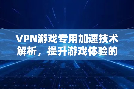 VPN游戏专用加速技术解析,提升游戏体验的关键