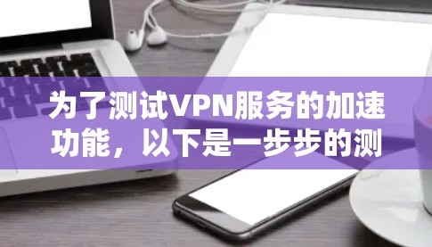 为了测试VPN服务的加速功能,以下是一步步的测试指南