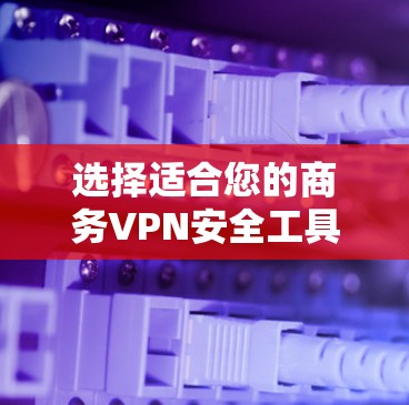 选择适合您的商务VPN安全工具是一个关键任务,以下是一份详细的指南和总结,帮助您做出明智的选择 选择适合您的商务VPN安全工具是一个关键任务,以下是一份详细的指南和总结,帮助您做出明智的选择