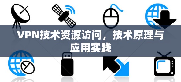 VPN技术资源访问,技术原理与应用实践 VPN技术资源访问,技术原理与应用实践