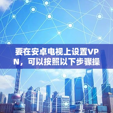 要在安卓电视上设置VPN，可以按照以下步骤操作