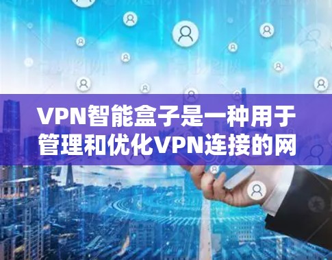 VPN智能盒子是一种用于管理和优化VPN连接的网络设备,通常用于企业网络中以提高安全性和性能。安装VPN智能盒子通常需要以下步骤