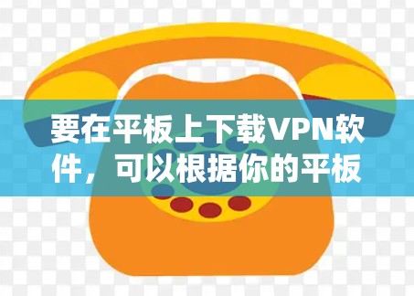 要在平板上下载VPN软件,可以根据你的平板操作系统(如安卓或iOS)选择合适的VPN应用程序。以下是一些常见的VPN软件和下载链接