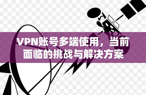 VPN账号多端使用,当前面临的挑战与解决方案