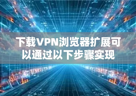 下载VPN浏览器扩展可以通过以下步骤实现