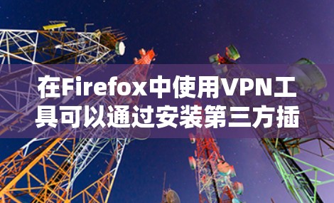 在Firefox中使用VPN工具可以通过安装第三方插件实现,以下是详细的步骤指南