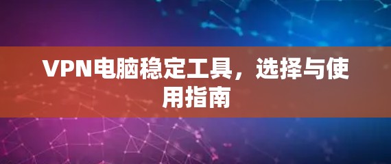 VPN电脑稳定工具，选择与使用指南