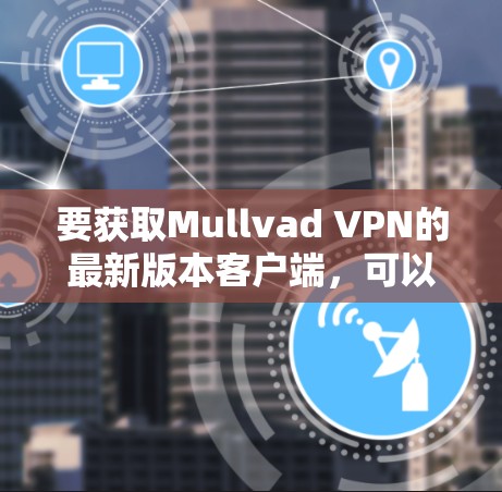 要获取Mullvad VPN的最新版本客户端,可以按照以下步骤操作
