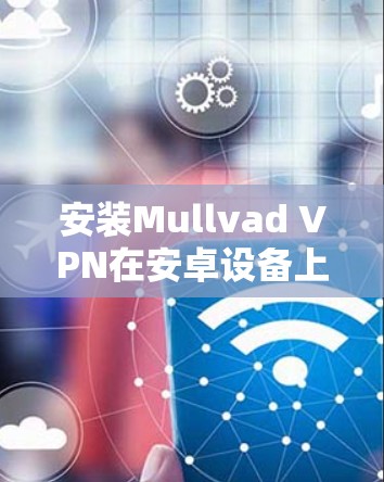 安装Mullvad VPN在安卓设备上可以按照以下步骤进行
