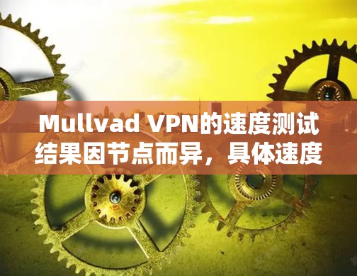 Mullvad VPN的速度测试结果因节点而异,具体速度取决于多个因素,包括你的位置、目标服务器的地理位置以及网络环境。以下是一些常见的测试结果和建议
