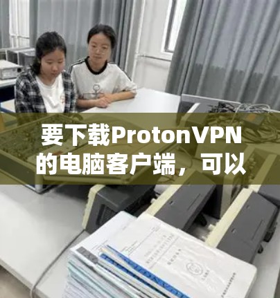 要下载ProtonVPN的电脑客户端,可以按照以下步骤操作